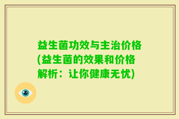 益生菌功效与主价格(益生菌的效果和价格解析：让你健康无忧)