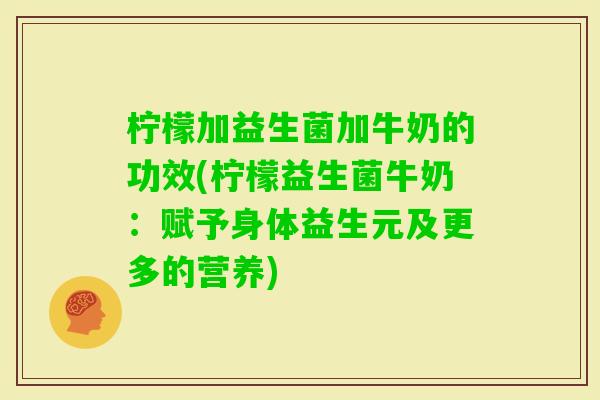 柠檬加益生菌加牛奶的功效(柠檬益生菌牛奶：赋予身体益生元及更多的营养)
