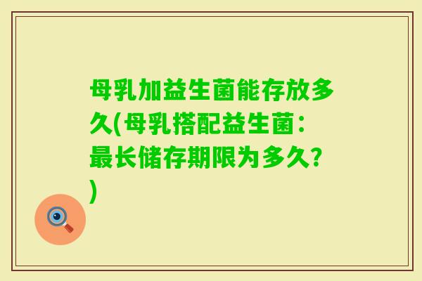 母乳加益生菌能存放多久(母乳搭配益生菌：长储存期限为多久？)