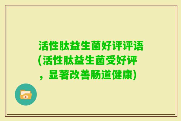 活性肽益生菌好评评语(活性肽益生菌受好评，显著改善肠道健康)