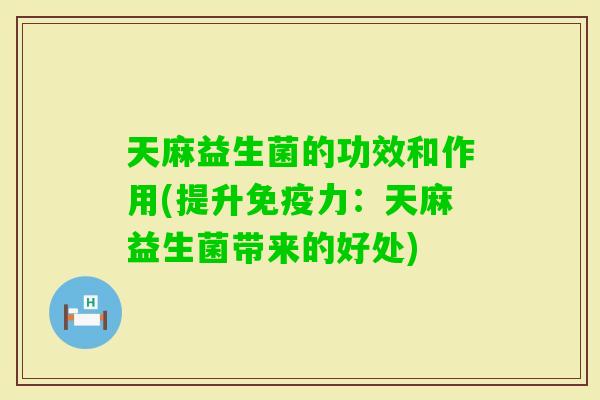 天麻益生菌的功效和作用(提升力：天麻益生菌带来的好处)