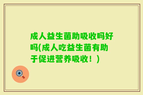 成人益生菌助吸收吗好吗(成人吃益生菌有助于促进营养吸收！)