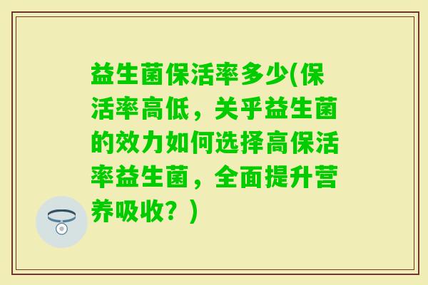 益生菌保活率多少(保活率高低，关乎益生菌的效力如何选择高保活率益生菌，全面提升营养吸收？)