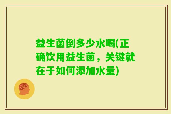益生菌倒多少水喝(正确饮用益生菌，关键就在于如何添加水量)