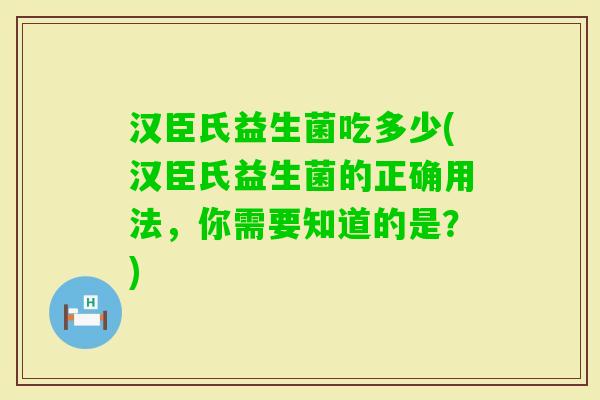 汉臣氏益生菌吃多少(汉臣氏益生菌的正确用法,你需要知道的是?) 汉臣氏益生菌吃多少(汉臣氏益生菌的正确用法,你需要知道的是?)