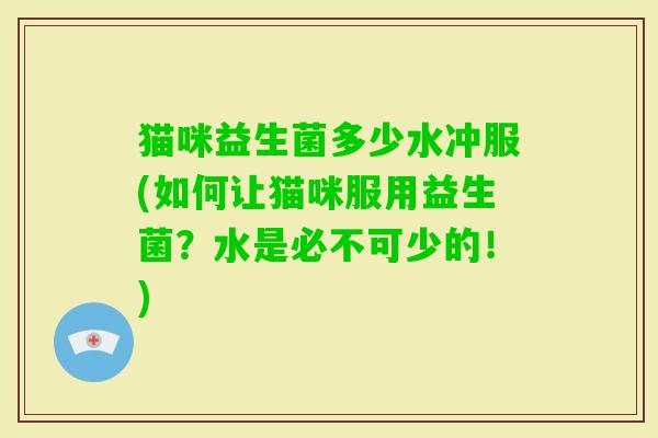 猫咪益生菌多少水冲服(如何让猫咪服用益生菌?水是必不可少的!) 猫咪益生菌多少水冲服(如何让猫咪服用益生菌?水是必不可少的!)