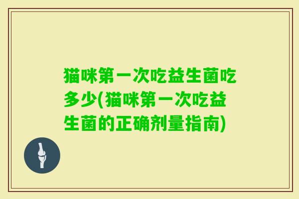 猫咪第一次吃益生菌吃多少(猫咪第一次吃益生菌的正确剂量指南)