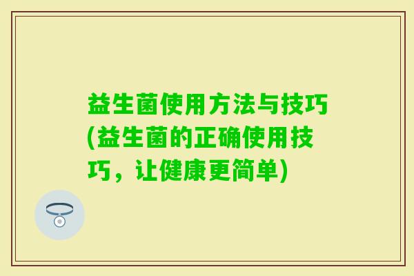 益生菌使用方法与技巧(益生菌的正确使用技巧,让健康更简单) 益生菌使用方法与技巧(益生菌的正确使用技巧,让健康更简单)