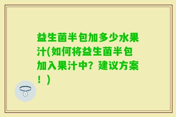 益生菌半包加多少水果汁(如何将益生菌半包加入果汁中？建议方案！)
