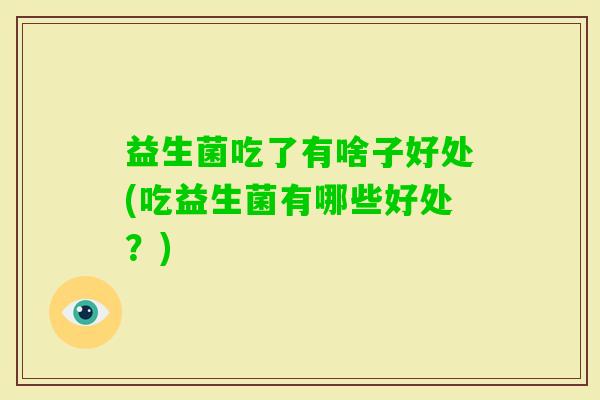 益生菌吃了有啥子好处(吃益生菌有哪些好处？)
