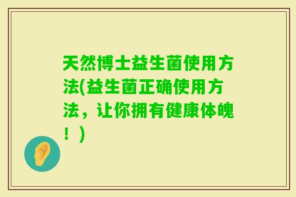 天然博士益生菌使用方法(益生菌正确使用方法,让你拥有健康体魄!) 天然博士益生菌使用方法(益生菌正确使用方法,让你拥有健康体魄!)