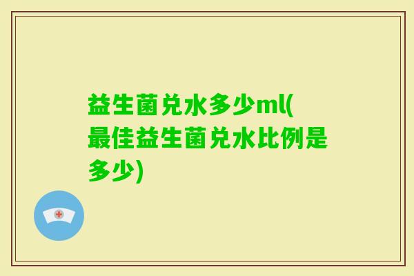 益生菌兑水多少ml(佳益生菌兑水比例是多少) 益生菌兑水多少ml(佳益生菌兑水比例是多少)