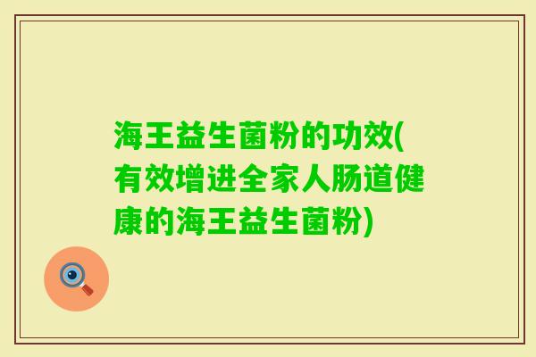 海王益生菌粉的功效(有效增进全家人肠道健康的海王益生菌粉)