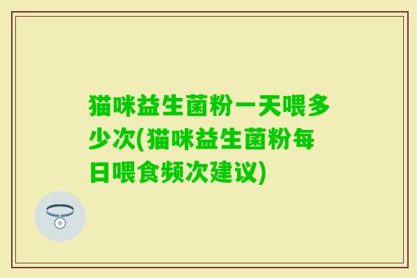 猫咪益生菌粉一天喂多少次(猫咪益生菌粉每日喂食频次建议) 猫咪益生菌粉一天喂多少次(猫咪益生菌粉每日喂食频次建议)