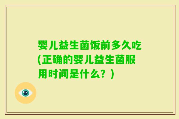 婴儿益生菌饭前多久吃(正确的婴儿益生菌服用时间是什么?) 婴儿益生菌饭前多久吃(正确的婴儿益生菌服用时间是什么?)