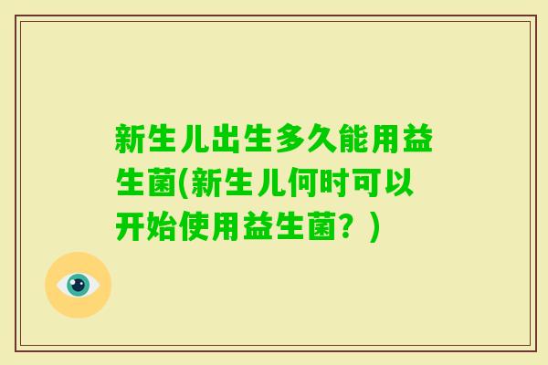 新生儿出生多久能用益生菌(新生儿何时可以开始使用益生菌?) 新生儿出生多久能用益生菌(新生儿何时可以开始使用益生菌?)