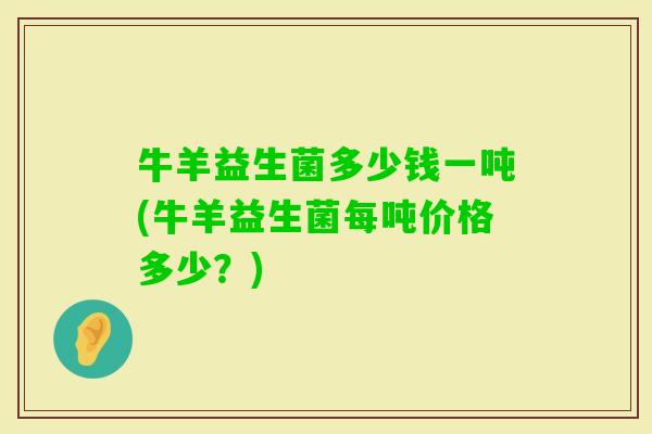 牛羊益生菌多少钱一吨(牛羊益生菌每吨价格多少？)