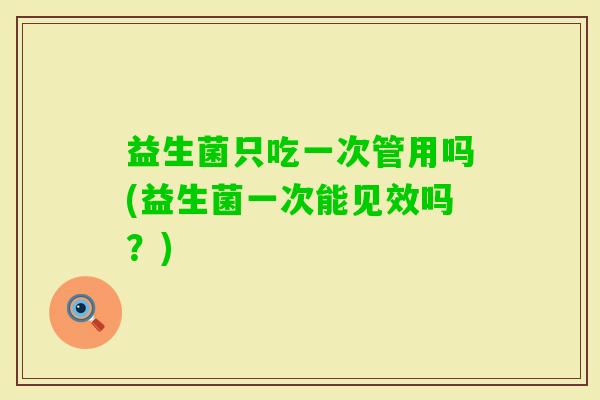 益生菌只吃一次管用吗(益生菌一次能见效吗？)