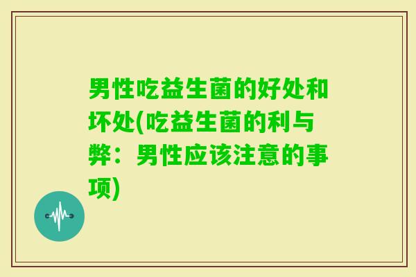 男性吃益生菌的好处和坏处(吃益生菌的利与弊:男性应该注意的事项) 男性吃益生菌的好处和坏处(吃益生菌的利与弊:男性应该注意的事项)