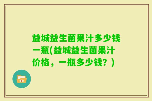 益城益生菌果汁多少钱一瓶(益城益生菌果汁价格，一瓶多少钱？)