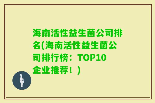 海南活性益生菌公司排名(海南活性益生菌公司排行榜:TOP10企业推荐!) 海南活性益生菌公司排名(海南活性益生菌公司排行榜:TOP10企业推荐!)