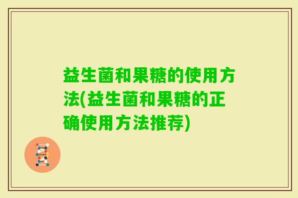 益生菌和果糖的使用方法(益生菌和果糖的正确使用方法推荐)
