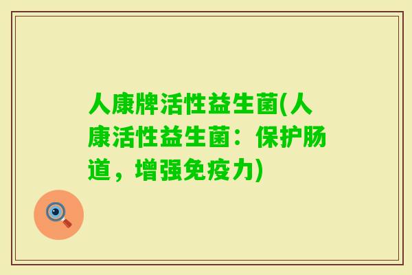 人康牌活性益生菌(人康活性益生菌:保护肠道,增强力) 人康牌活性益生菌(人康活性益生菌:保护肠道,增强力)