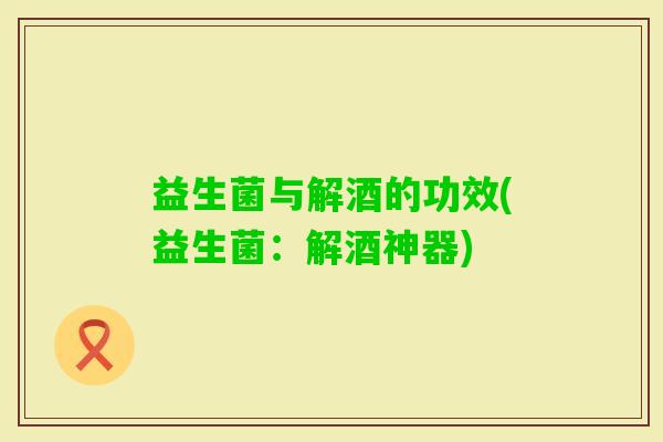 益生菌与解酒的功效(益生菌：解酒神器)