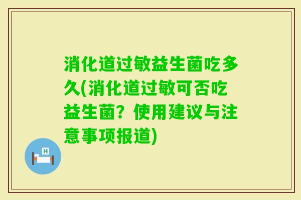 消化道益生菌吃多久(消化道可否吃益生菌?使用建议与注意事项报道) 消化道益生菌吃多久(消化道可否吃益生菌?使用建议与注意事项报道)
