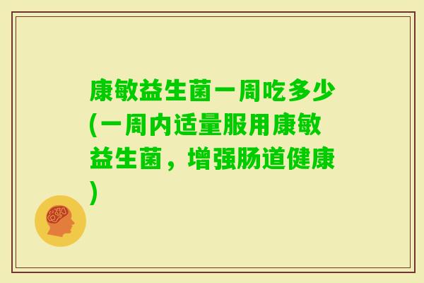 康敏益生菌一周吃多少(一周内适量服用康敏益生菌,增强肠道健康) 康敏益生菌一周吃多少(一周内适量服用康敏益生菌,增强肠道健康)
