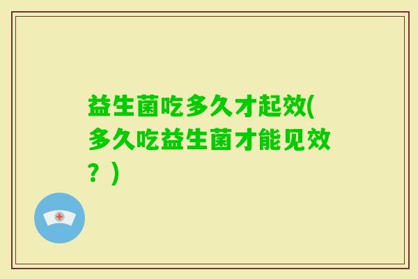 益生菌吃多久才起效(多久吃益生菌才能见效?) 益生菌吃多久才起效(多久吃益生菌才能见效?)