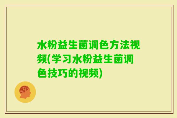 水粉益生菌调色方法视频(学习水粉益生菌调色技巧的视频)