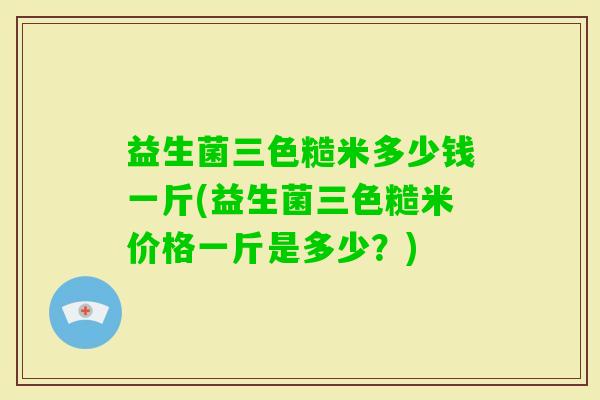 益生菌三色糙米多少钱一斤(益生菌三色糙米价格一斤是多少？)