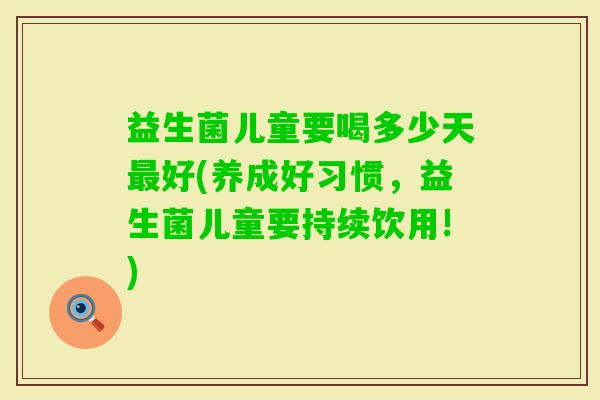 益生菌儿童要喝多少天好(养成好习惯，益生菌儿童要持续饮用!)