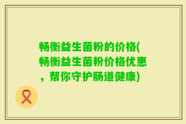 畅衡益生菌粉的价格(畅衡益生菌粉价格优惠，帮你守护肠道健康)