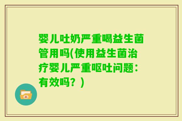 婴儿吐奶严重喝益生菌管用吗(使用益生菌婴儿严重问题：有效吗？)