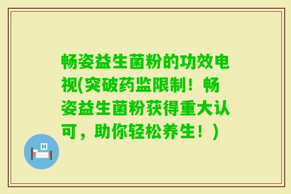 畅姿益生菌粉的功效电视(突破药监限制！畅姿益生菌粉获得重大认可，助你轻松养生！)