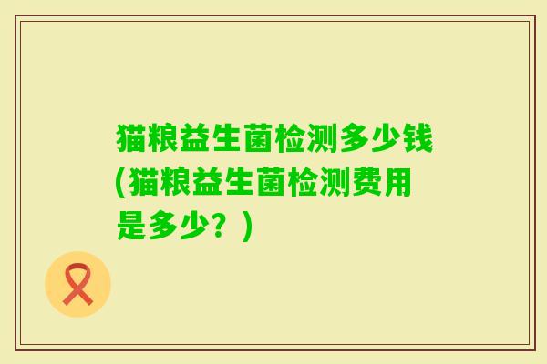猫粮益生菌检测多少钱(猫粮益生菌检测费用是多少？)