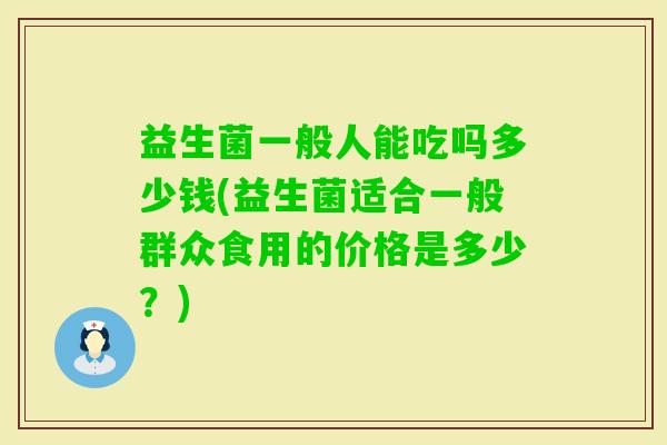 益生菌一般人能吃吗多少钱(益生菌适合一般群众食用的价格是多少？)