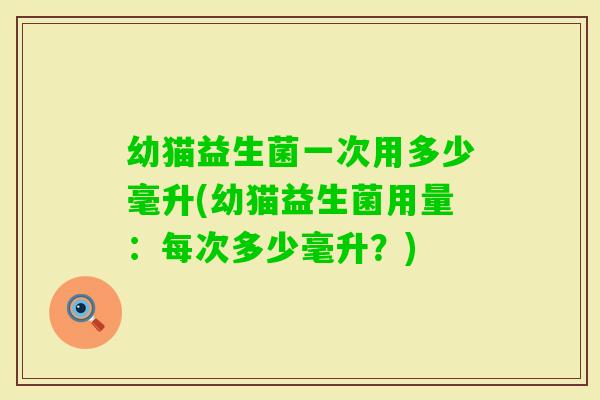 幼猫益生菌一次用多少毫升(幼猫益生菌用量：每次多少毫升？)