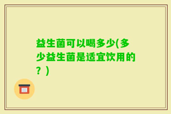 益生菌可以喝多少(多少益生菌是适宜饮用的?) 益生菌可以喝多少(多少益生菌是适宜饮用的?)