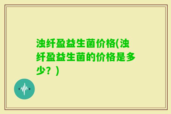 浊纤盈益生菌价格(浊纤盈益生菌的价格是多少？)