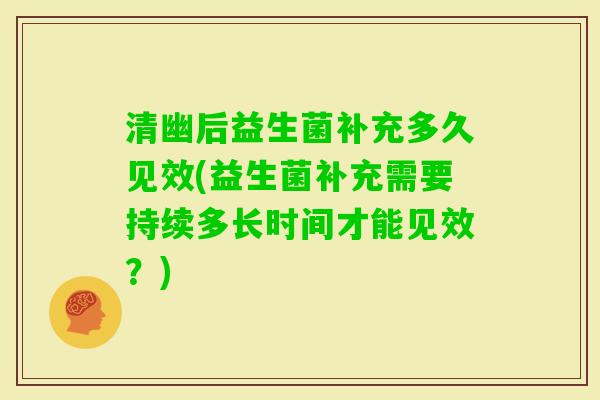 清幽后益生菌补充多久见效(益生菌补充需要持续多长时间才能见效？)