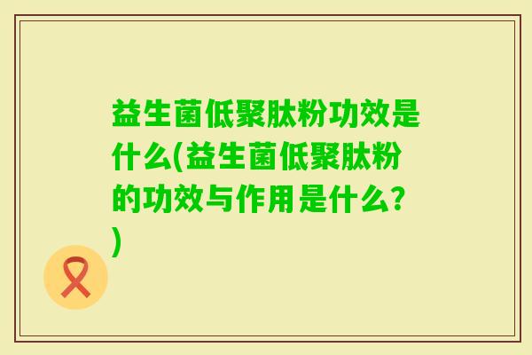 益生菌低聚肽粉功效是什么(益生菌低聚肽粉的功效与作用是什么？)