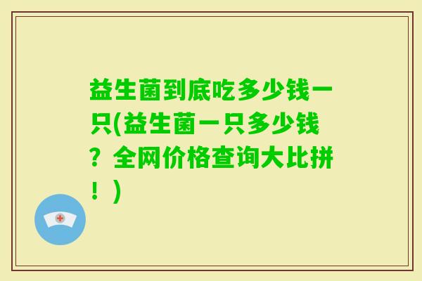 益生菌到底吃多少钱一只(益生菌一只多少钱？全网价格查询大比拼！)