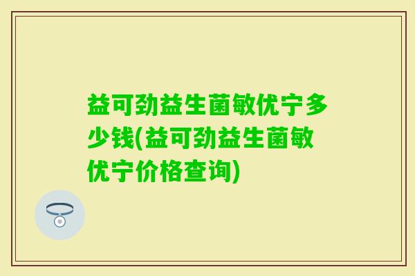 益可劲益生菌敏优宁多少钱(益可劲益生菌敏优宁价格查询) 益可劲益生菌敏优宁多少钱(益可劲益生菌敏优宁价格查询)
