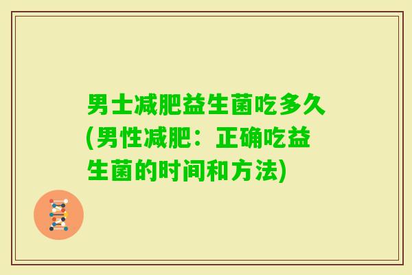 男士益生菌吃多久(男性：正确吃益生菌的时间和方法)