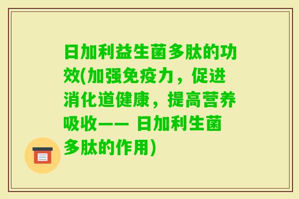 日加利益生菌多肽的功效(加强力，促进消化道健康，提高营养吸收—— 日加利生菌多肽的作用)