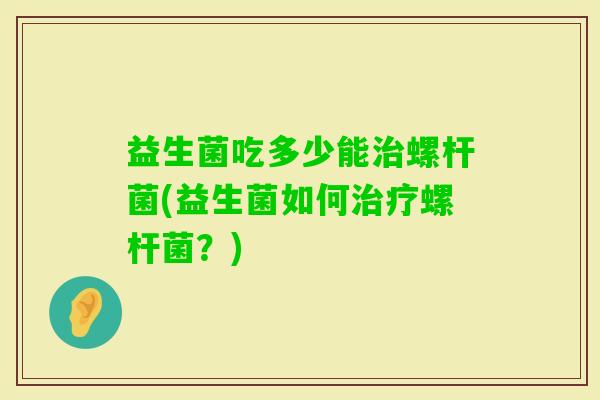 益生菌吃多少能螺杆菌(益生菌如何螺杆菌？)