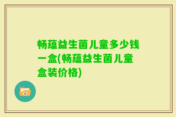 畅蕴益生菌儿童多少钱一盒(畅蕴益生菌儿童盒装价格)